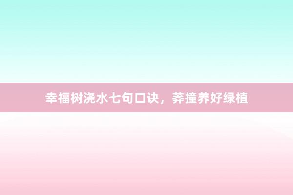 幸福树浇水七句口诀，莽撞养好绿植