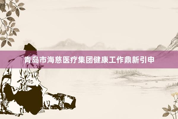 青岛市海慈医疗集团健康工作鼎新引申