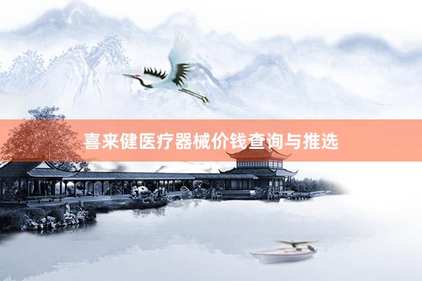 喜来健医疗器械价钱查询与推选