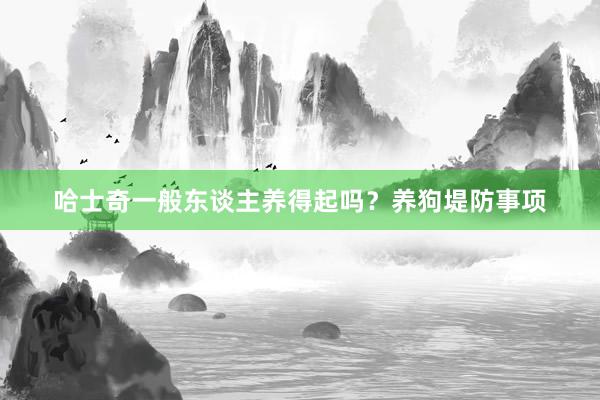 哈士奇一般东谈主养得起吗？养狗堤防事项